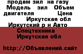 продам зил  на газу › Модель ­ зил › Объем двигателя ­ 2 500 › Цена ­ 130 000 - Иркутская обл., Иркутский р-н Авто » Спецтехника   . Иркутская обл.